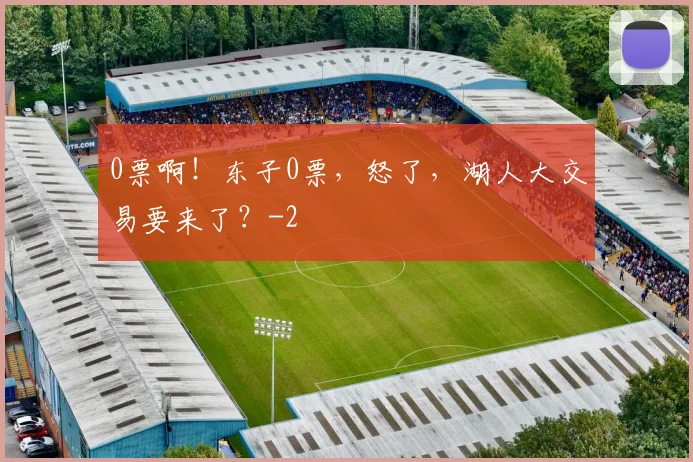 0票啊!东子0票,怒了,湖人大交易要来了?