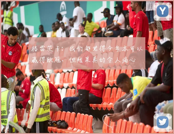 格雷茨卡：我们都觉得今年本可以赢得欧冠，但结果真的令人痛心