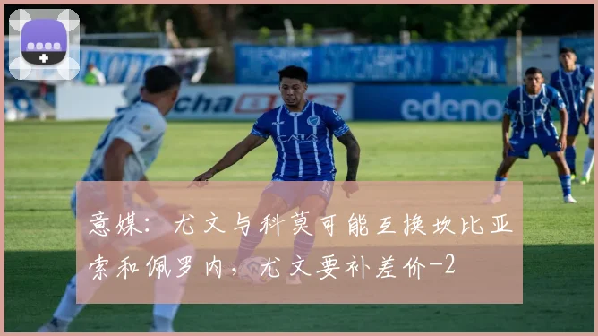 意媒:尤文与科莫可能互换坎比亚索和佩罗内,尤文要补差价