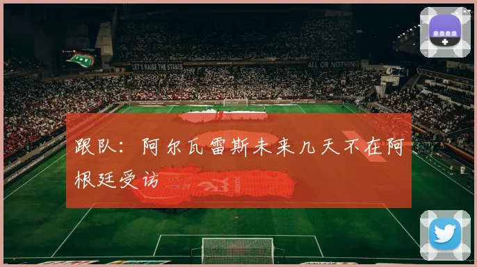 跟队：阿尔瓦雷斯未来几天不在阿根廷受访