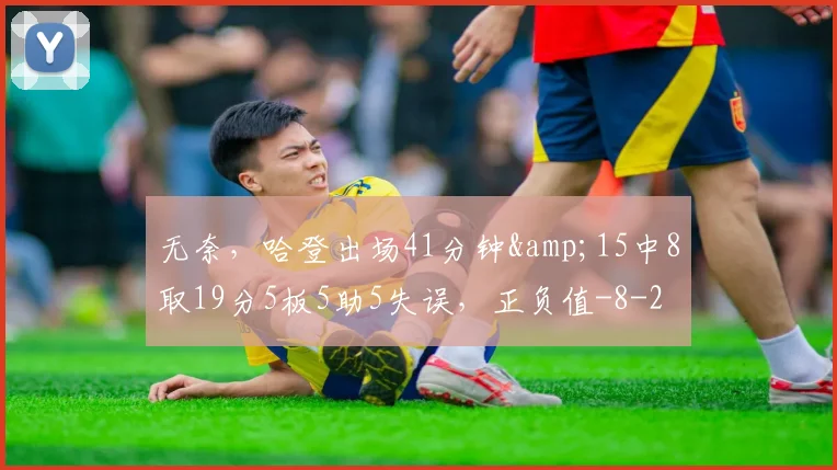 无奈,哈登出场41分钟&15中8取19分5板5助5失误,正负值-8