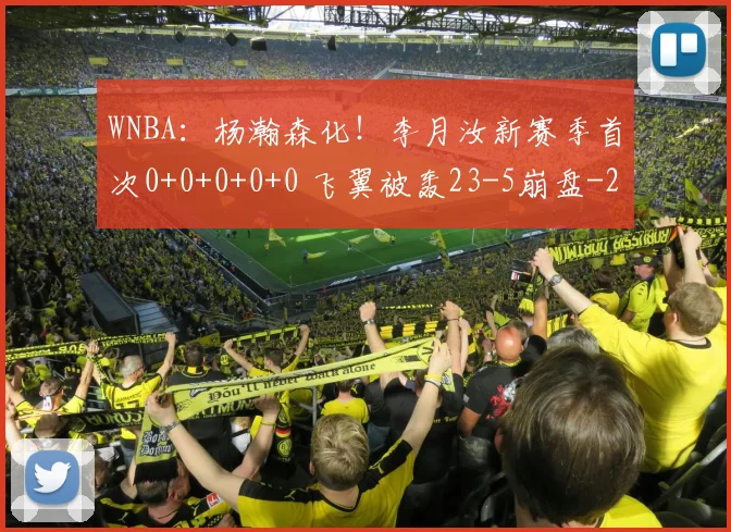 WNBA:杨瀚森化!李月汝新赛季首次0+0+0+0+0 飞翼被轰23-5崩盘