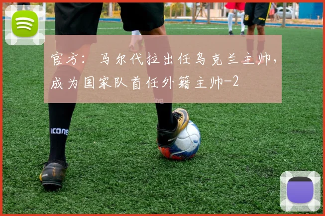 官方：马尔代拉出任乌克兰主帅，成为国家队首任外籍主帅
