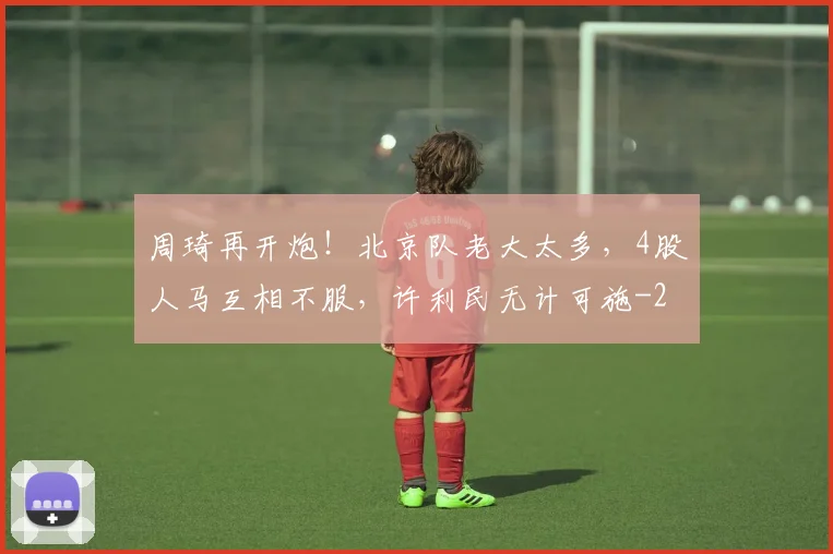 周琦再开炮!北京队老大太多,4股人马互相不服,许利民无计可施